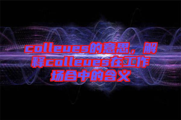 colleues的意思，解釋colleues在工作場合中的含義