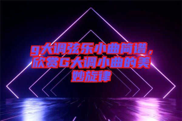 g大調弦樂小曲簡譜，欣賞G大調小曲的美妙旋律