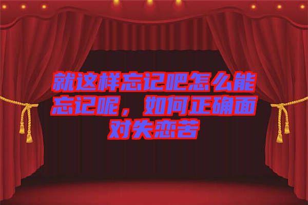 就這樣忘記吧怎么能忘記呢，如何正確面對(duì)失戀苦