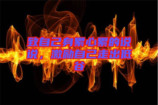 致自己身累心累的說說，激勵(lì)自己走出低谷