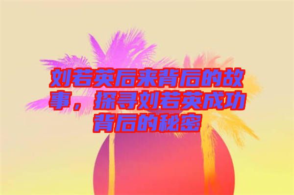 劉若英后來背后的故事，探尋劉若英成功背后的秘密