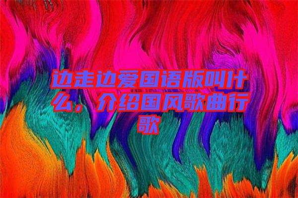 邊走邊愛國語版叫什么，介紹國風(fēng)歌曲行歌