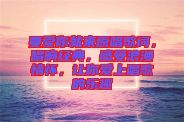 要愛你就來(lái)原唱歌詞，唱響經(jīng)典，感受浪漫情懷，讓你愛上唱歌的樂趣