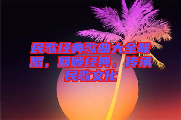 民歌經(jīng)典歌曲大全聯(lián)唱，回顧經(jīng)典，傳承民歌文化