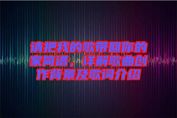 請把我的歌帶回你的家簡譜，詳解歌曲創(chuàng)作背景及歌詞介紹