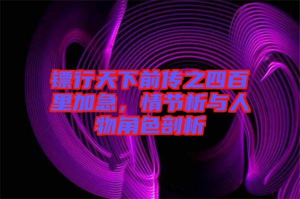 鏢行天下前傳之四百里加急，情節(jié)析與人物角色剖析