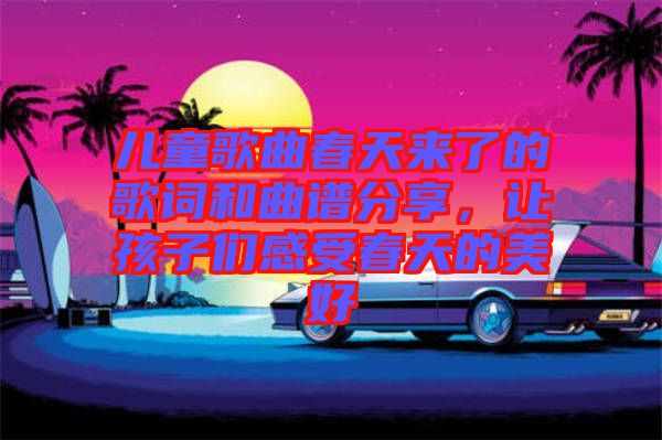 兒童歌曲春天來了的歌詞和曲譜分享，讓孩子們感受春天的美好