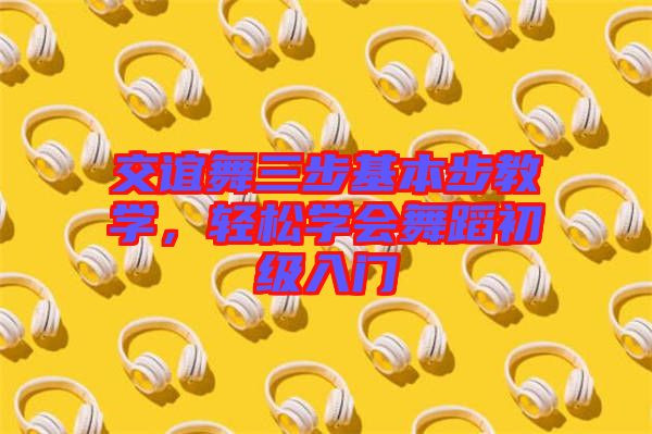 交誼舞三步基本步教學，輕松學會舞蹈初級入門