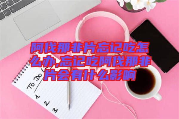 阿伐那非片忘記吃怎么辦,忘記吃阿伐那非片會(huì)有什么影響