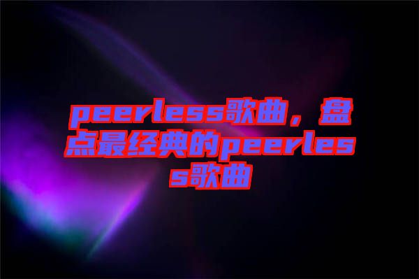 peerless歌曲，盤點最經(jīng)典的peerless歌曲