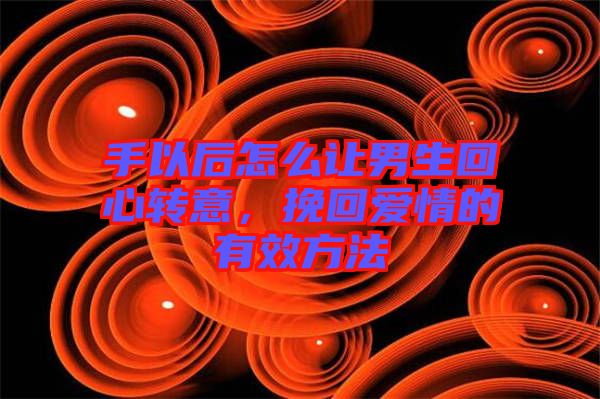 手以后怎么讓男生回心轉(zhuǎn)意，挽回愛(ài)情的有效方法