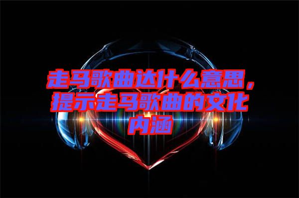 走馬歌曲達什么意思，提示走馬歌曲的文化內(nèi)涵