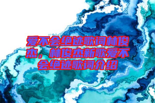 愛(ài)不會(huì)絕跡歌詞林俊杰，林俊杰新歌愛(ài)不會(huì)絕跡歌詞介紹