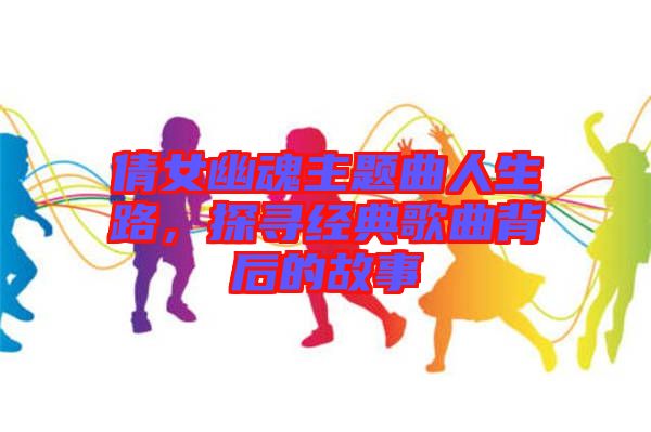 倩女幽魂主題曲人生路，探尋經(jīng)典歌曲背后的故事