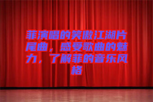 菲演唱的笑傲江湖片尾曲，感受歌曲的魅力，了解菲的音樂(lè)風(fēng)格