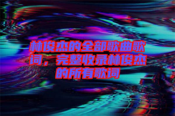 林俊杰的全部歌曲歌詞，完整收錄林俊杰的所有歌詞