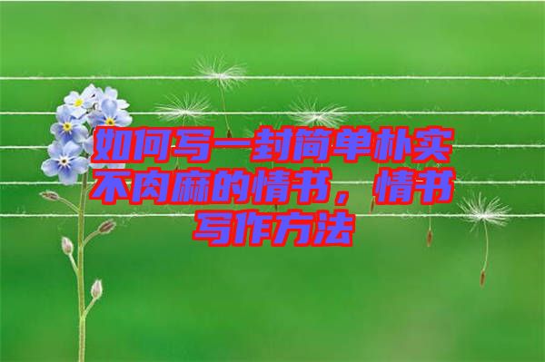 如何寫(xiě)一封簡(jiǎn)單樸實(shí)不肉麻的情書(shū)，情書(shū)寫(xiě)作方法