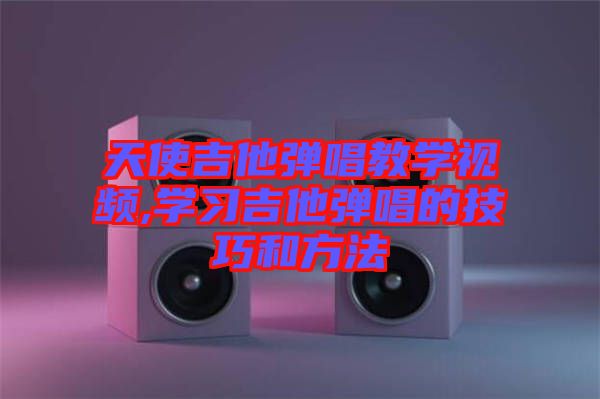 天使吉他彈唱教學(xué)視頻,學(xué)習(xí)吉他彈唱的技巧和方法