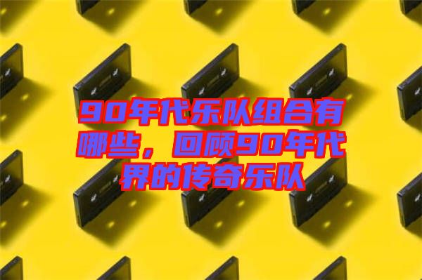 90年代樂(lè)隊(duì)組合有哪些，回顧90年代界的傳奇樂(lè)隊(duì)