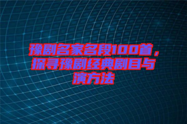 豫劇名家名段100首，探尋豫劇經(jīng)典劇目與演方法