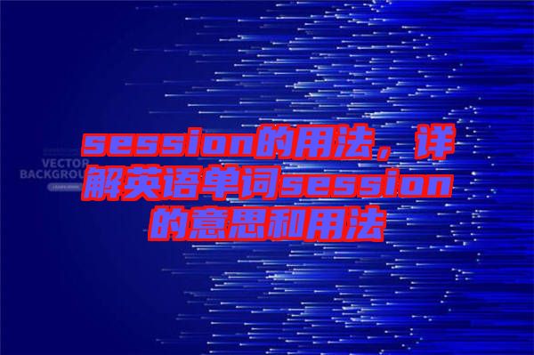 session的用法，詳解英語(yǔ)單詞session的意思和用法