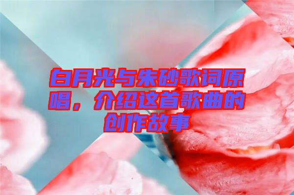 白月光與朱砂歌詞原唱，介紹這首歌曲的創(chuàng)作故事