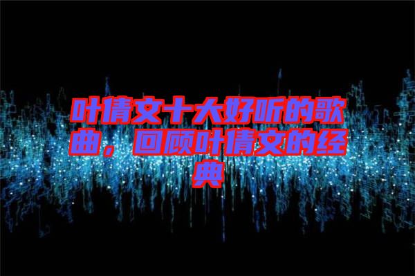 葉倩文十大好聽的歌曲，回顧葉倩文的經(jīng)典