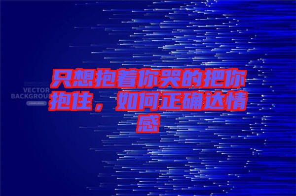 只想抱著你哭的把你抱住，如何正確達情感