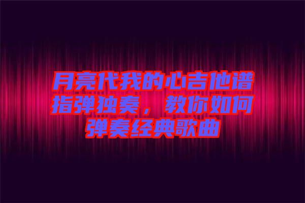 月亮代我的心吉他譜指彈獨奏，教你如何彈奏經(jīng)典歌曲