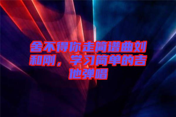 舍不得你走簡譜曲劉和剛，學習簡單的吉他彈唱