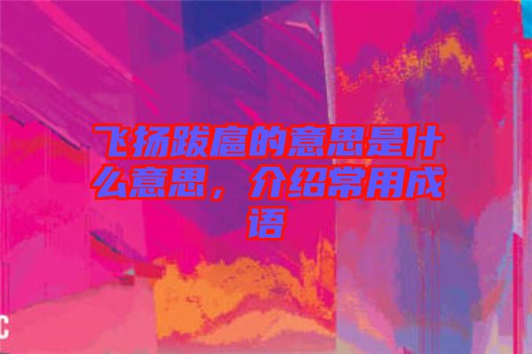 飛揚跋扈的意思是什么意思，介紹常用成語