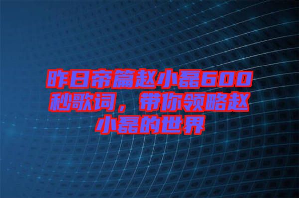 昨日帝篇趙小磊600秒歌詞，帶你領(lǐng)略趙小磊的世界