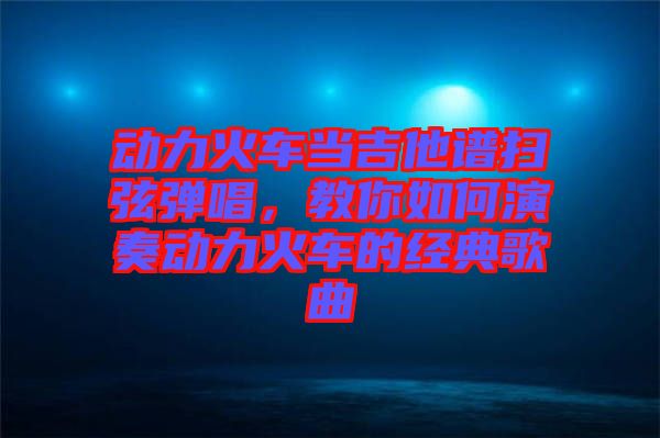 動力火車當吉他譜掃弦彈唱，教你如何演奏動力火車的經(jīng)典歌曲