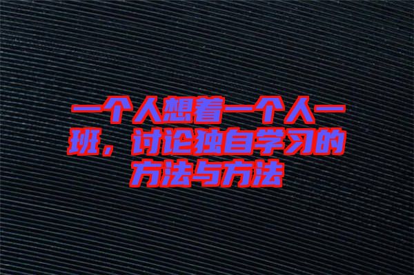 一個(gè)人想著一個(gè)人一班，討論獨(dú)自學(xué)習(xí)的方法與方法