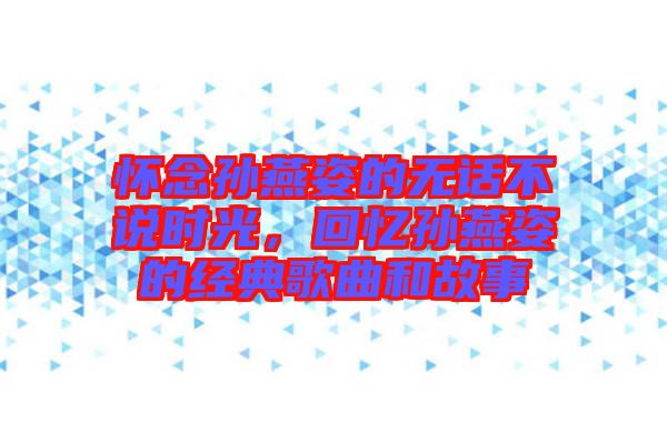 懷念孫燕姿的無(wú)話不說(shuō)時(shí)光，回憶孫燕姿的經(jīng)典歌曲和故事