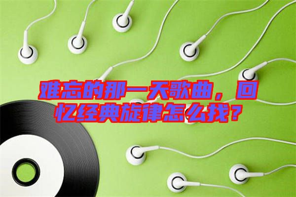 難忘的那一天歌曲，回憶經(jīng)典旋律怎么找？