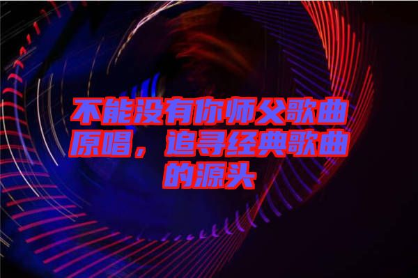 不能沒有你師父歌曲原唱，追尋經(jīng)典歌曲的源頭