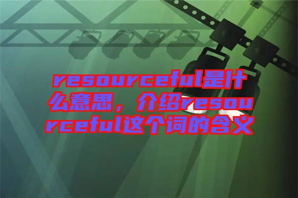 resourceful是什么意思，介紹resourceful這個(gè)詞的含義