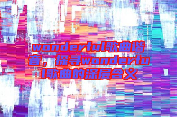 wonderful歌曲諧音，探尋wonderful歌曲的深層含義