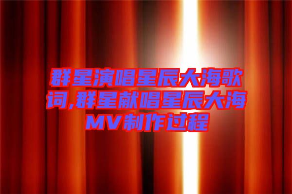 群星演唱星辰大海歌詞,群星獻唱星辰大海MV制作過程