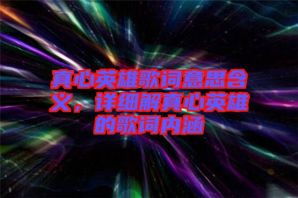 真心英雄歌詞意思含義，詳細解真心英雄的歌詞內(nèi)涵