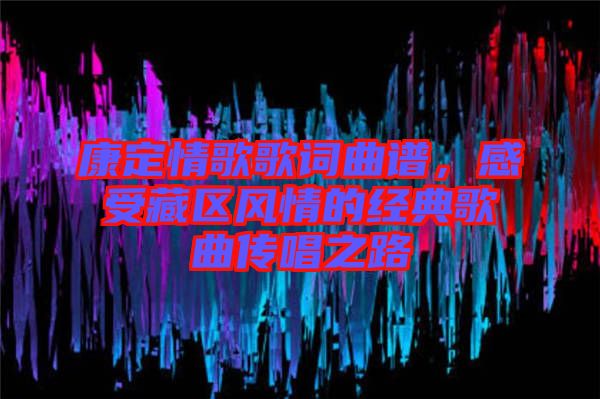 康定情歌歌詞曲譜，感受藏區(qū)風情的經(jīng)典歌曲傳唱之路