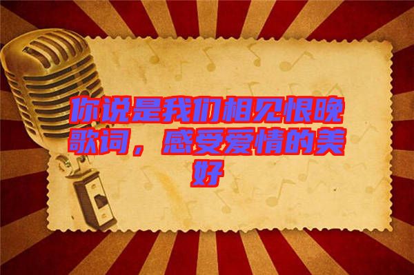 你說是我們相見恨晚歌詞，感受愛情的美好