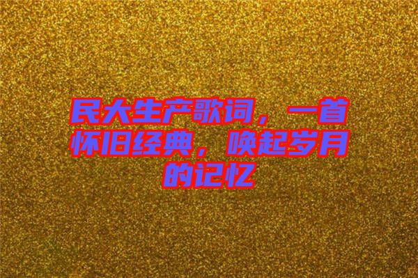 民大生產(chǎn)歌詞，一首懷舊經(jīng)典，喚起歲月的記憶