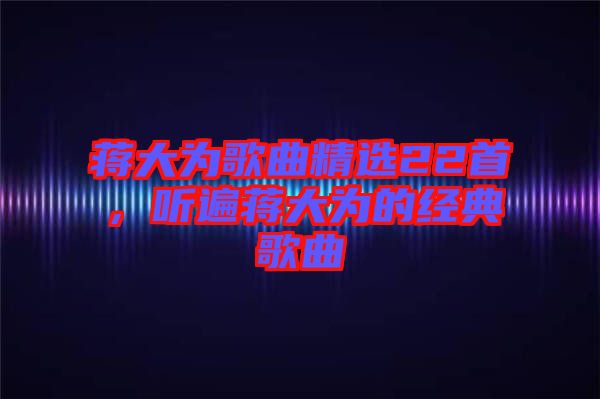 蔣大為歌曲精選22首，聽遍蔣大為的經(jīng)典歌曲