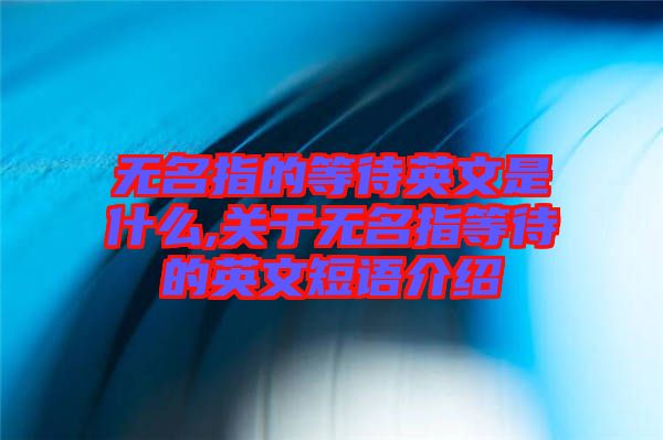 無名指的等待英文是什么,關(guān)于無名指等待的英文短語(yǔ)介紹