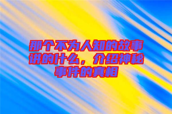 那個(gè)不為人知的故事講的什么，介紹神秘事件的真相