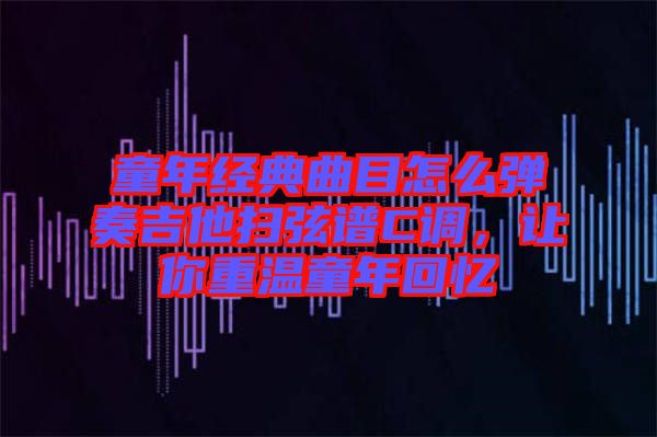 童年經(jīng)典曲目怎么彈奏吉他掃弦譜C調(diào)，讓你重溫童年回憶