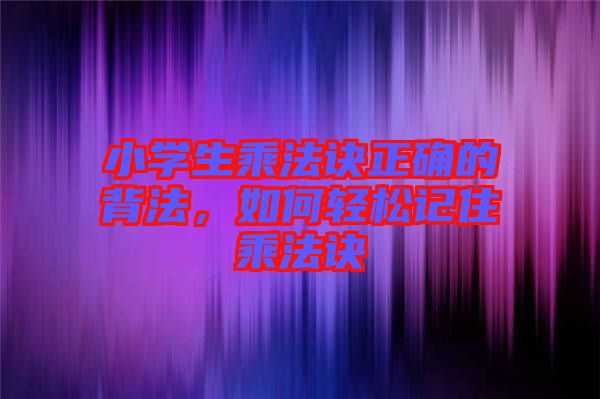 小學(xué)生乘法訣正確的背法，如何輕松記住乘法訣