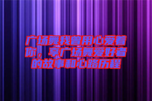 廣場舞我曾用心愛著你，享廣場舞愛好者的故事和心路歷程